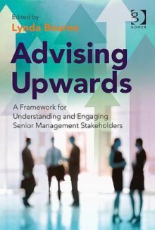 Advising Upwards: A Framework for Understanding and Engaging Senior Management Stakeholders - Lynda Bourne