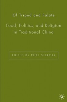 Of Tripod and Palate: Food, Politics, and Religion in Traditional China - Roel Sterckx