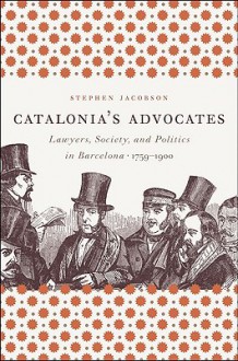 Catalonia's Advocates: Lawyers, Society, and Politics in Barcelona, 1759-1900 - Stephen Jacobson