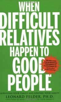 When Difficult Relatives Happen to Good People: Surviving Your Family and Keeping Your Sanity - Leonard Felder