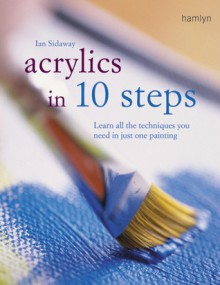 Acrylics in 10 Steps: Learn All the Techniques You Need in Just One Painting - Ian Sidaway