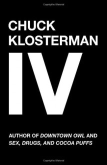 Chuck Klosterman IV: A Decade of Curious People and Dangerous Ideas - Chuck Klosterman