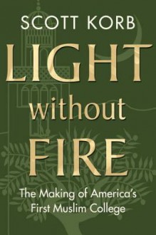 Light Without Fire: The Making of America's First Muslim College - Scott Korb