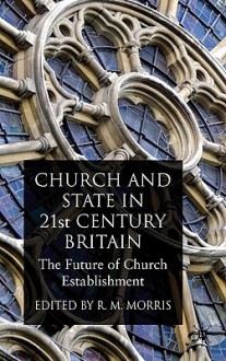 Church and State in 21st Century Britain: The Future of Church Establishment - Robert Morris