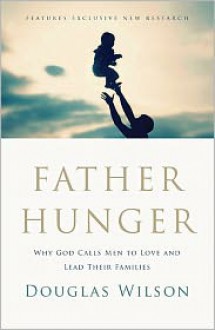 Father Hunger: Why God Calls Men to Love and Lead Their Families - Douglas Wilson