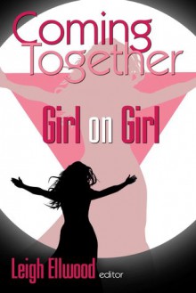 Coming Together: Girl on Girl - Leigh Ellwood, Beth Wylde, Lisabet Sarai, Teresa Noelle Roberts, 