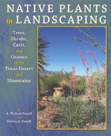 Native Plants in Landscaping: Trees, Shrubs, Cacti, and Grasses of the Texas Desert and Mountains - Michael Powell