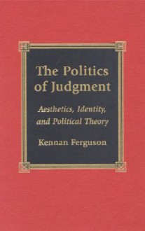 The Politics of Judgment: Aesthetics, Identity, and Political Theory - Kennan Ferguson