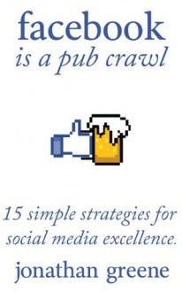 Facebook Is A Pub Crawl: 15 Simple Strategies For Social Media Excellence - Jonathan Greene