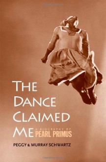 The Dance Claimed Me: A Biography of Pearl Primus - Peggy Schwartz, Peggy Schwartz, Murray Schwartz