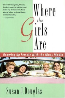 Where the Girls Are: Growing Up Female with the Mass Media - Susan J. Douglas