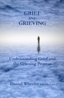 Grief and Grieving: Understanding Grief and the Grieving Process - Daniel Wheeler