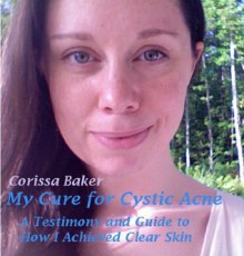 My Cure for Cystic Acne: A Testimony and Guide to How I Achieved Clear Skin - Corissa Baker