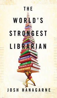 The World's Strongest Librarian: A Memoir of Tourette's, Faith, Strength, and the Power of Family - Josh Hanagarne