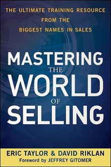 Mastering the World of Selling: The Ultimate Training Resource from the Biggest Names in Sales - Eric Taylor II, David Riklan