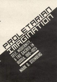 Proletarian Imagination: Self, Modernity, and the Sacred in Russia, 1910-1925 - Mark D. Steinberg