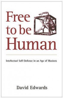 Free to be Human: Intellectual Self-Defence in an Age of Illusions - David Edwards