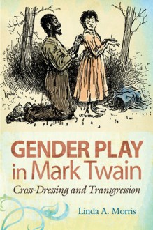 Gender Play in Mark Twain: Cross-Dressing and Transgression - Linda A. Morris