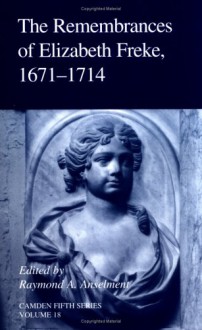 The Remembrances of Elizabeth Freke 1671-1714 (Camden Fifth Series) - Raymond A. Anselment