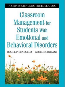 Classroom Management for Students With Emotional and Behavioral Disorders: A Step-by-Step Guide for Educators - Roger Pierangelo, George A. Giuliani