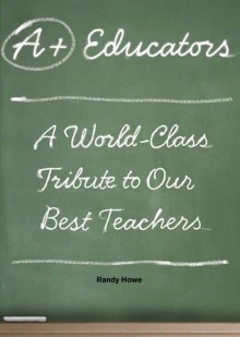 A+ Educators: A World-Class Tribute to Our Best Teachers - Randy Howe