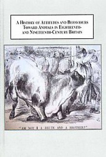 A History of Attitudes and Behaviours Toward Animals in Eighteenth- And Nineteenth-Century Britain: Anthropocentrism and the Emergence of Animals - Rob Boddice, Boria Sax