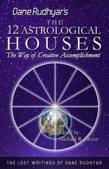 The Twelve Astrological Houses: The Way of Creative Accomplishment: 2 (The Lost Writings of Dane Rudhyar) - Dane Rudhyar, Michael R. Meyer