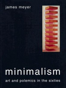 Minimalism: Art and Polemics in the Sixties - James Meyer