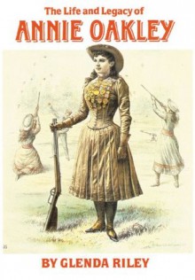 The Life and Legacy of Annie Oakley (Oklahoma Western Biographies) - Glenda Riley