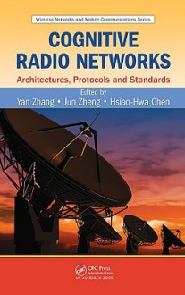 Cognitive Radio Networks: Architectures, Protocols, and Standards - Yan Zhang, Jun Zheng, Hsiao-Hwa Chen