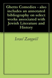 Ghetto Comedies - also includes an annotated bibliography on select works associated with Jewish Literature and History - Israel Zangwill, Georgia Keilman