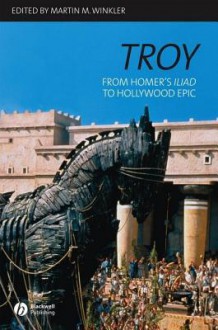 Troy: From Homer's Iliad to Hollywood Epic - Martin M. Winkler