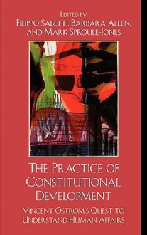 The Practice of Constitutional Development: Vincent Ostrom's Quest to Understand Human Affairs - Filippo Sabetti