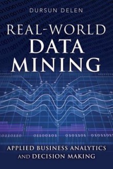 Real-World Data Mining: Applied Business Analytics and Decision Making - Dursun Delen