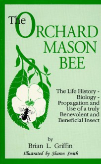 The Orchard Mason Bee (Osmia Lignaria Propinqua Cresson): The Life History-Biology-Propagation and Use of a Truly Benevolent and Beneficial Insect - Brian L. Griffin