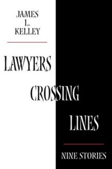 Lawyers Crossing Lines: Nine Stories of Greed, Disloyalty, and Betrayal of Trust - James L. Kelley