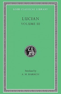 Lucian, III (Loeb Classical Library No. 130) - Lucian of Samosata, A.M. Harmon