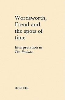 Wordsworth, Freud and the Spots of Time: Interpretation in 'The Prelude' - David B. Ellis