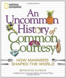 An Uncommon History of Common Courtesy: How Manners Shaped the World - Bethanne Patrick