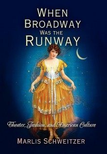 When Broadway Was the Runway: Theater, Fashion, and American Culture - Marlis Schweitzer