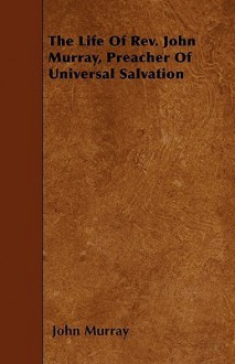 The Life of REV. John Murray, Preacher of Universal Salvation - John Murray