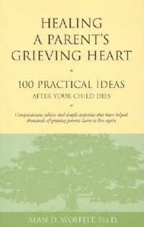 Healing a Parent's Grieving Heart: 100 Practical Ideas After Your Child Dies - Alan D. Wolfelt