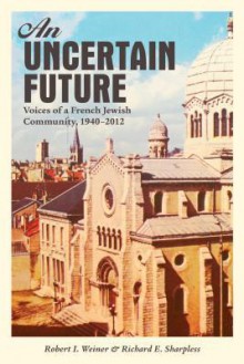 An Uncertain Future: Voices of a French Jewish Community, 1940-2012 - Robert I. Weiner, Richard E. Sharpless