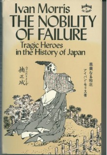 The Nobility of Failure: Tragic Heroes in the History of Japan - Ivan Morris