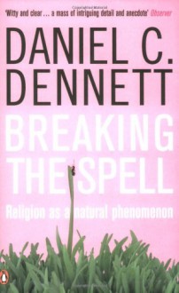 Breaking the Spell: Religion as a Natural Phenomenon - Daniel C. Dennett