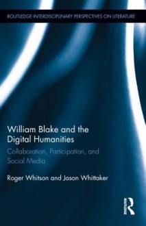 William Blake and the Digital Humanities: Collaboration, Participation, and Social Media - Jason Whittaker, Roger Whitson