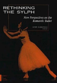 Rethinking the Sylph: New Perspectives on the Romantic Ballet - Lynn Garafola