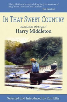 In That Sweet Country: Uncollected Writings of Harry Middleton - Harry Middleton, Ron Ellis