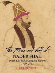 The Rise and Fall of Nader Shah: Dutch East India Company Reports, 1730-1747 - Willem M. Floor