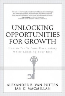 Unlocking Opportunities for Growth: How to Profit from Uncertainty While Limiting Your Risk - Ian C. Macmillan, van Putten, Alexander B.